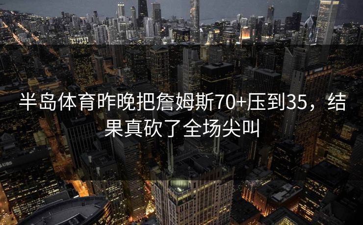 半岛体育昨晚把詹姆斯70+压到35，结果真砍了全场尖叫