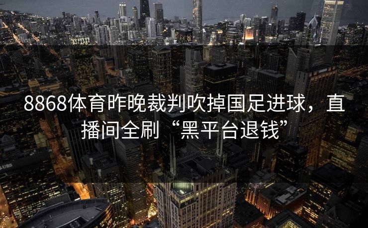 8868体育昨晚裁判吹掉国足进球，直播间全刷“黑平台退钱”