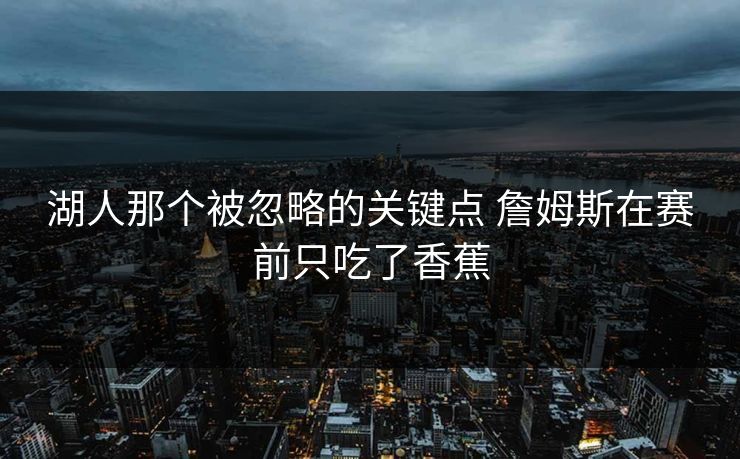 湖人那个被忽略的关键点 詹姆斯在赛前只吃了香蕉