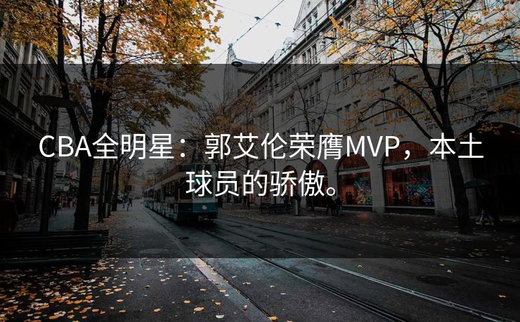 CBA全明星：郭艾伦荣膺MVP，本土球员的骄傲。
