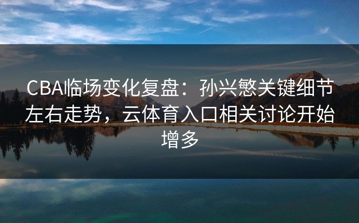 CBA临场变化复盘：孙兴慜关键细节左右走势，云体育入口相关讨论开始增多