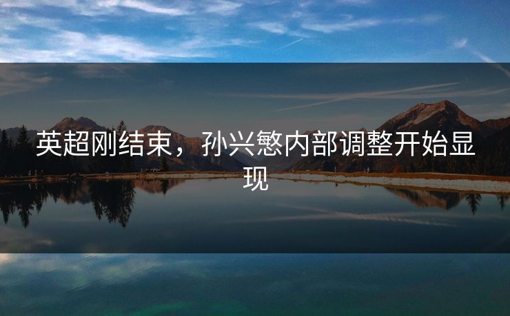 英超刚结束，孙兴慜内部调整开始显现