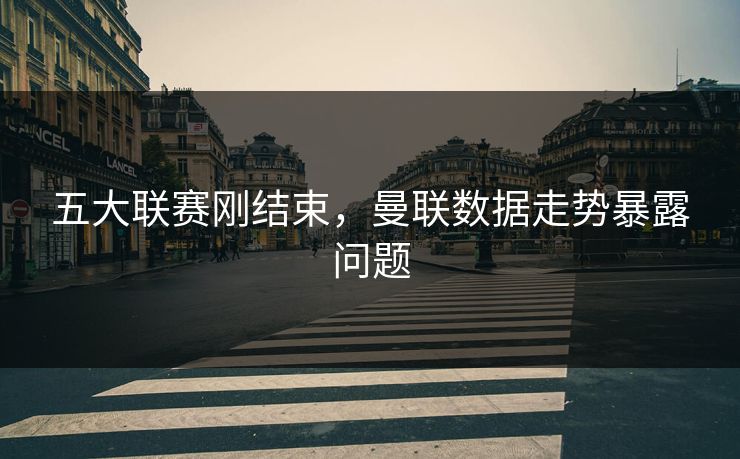 五大联赛刚结束，曼联数据走势暴露问题