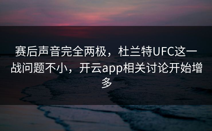 赛后声音完全两极，杜兰特UFC这一战问题不小，开云app相关讨论开始增多