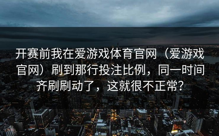 开赛前我在爱游戏体育官网（爱游戏官网）刷到那行投注比例，同一时间齐刷刷动了，这就很不正常？
