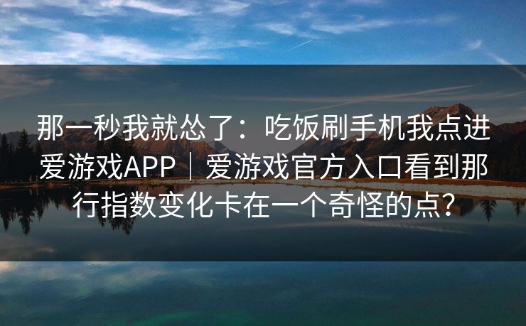 那一秒我就怂了：吃饭刷手机我点进爱游戏APP｜爱游戏官方入口看到那行指数变化卡在一个奇怪的点？