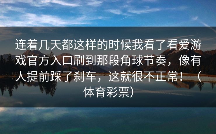 连着几天都这样的时候我看了看爱游戏官方入口刷到那段角球节奏，像有人提前踩了刹车，这就很不正常！（体育彩票）