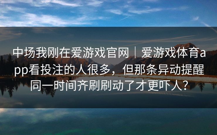 中场我刚在爱游戏官网｜爱游戏体育app看投注的人很多，但那条异动提醒同一时间齐刷刷动了才更吓人？