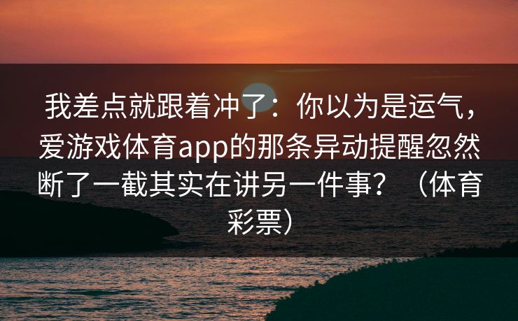 我差点就跟着冲了：你以为是运气，爱游戏体育app的那条异动提醒忽然断了一截其实在讲另一件事？（体育彩票）