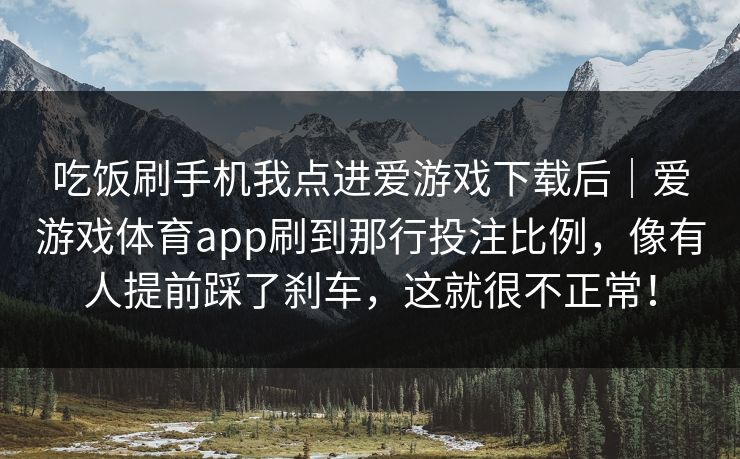 吃饭刷手机我点进爱游戏下载后｜爱游戏体育app刷到那行投注比例，像有人提前踩了刹车，这就很不正常！
