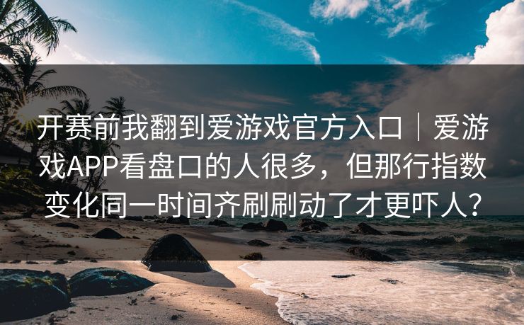 开赛前我翻到爱游戏官方入口｜爱游戏APP看盘口的人很多，但那行指数变化同一时间齐刷刷动了才更吓人？