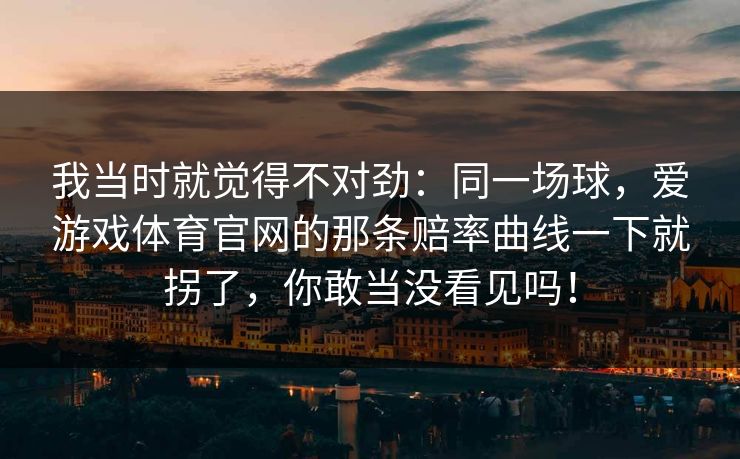 我当时就觉得不对劲：同一场球，爱游戏体育官网的那条赔率曲线一下就拐了，你敢当没看见吗！