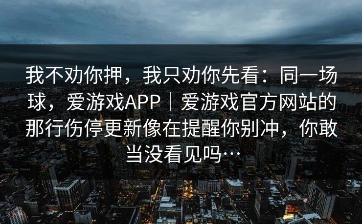 我不劝你押，我只劝你先看：同一场球，爱游戏APP｜爱游戏官方网站的那行伤停更新像在提醒你别冲，你敢当没看见吗…