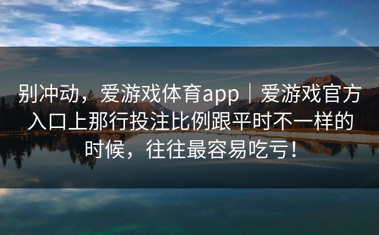 别冲动，爱游戏体育app｜爱游戏官方入口上那行投注比例跟平时不一样的时候，往往最容易吃亏！