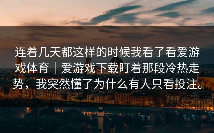 连着几天都这样的时候我看了看爱游戏体育｜爱游戏下载盯着那段冷热走势，我突然懂了为什么有人只看投注。