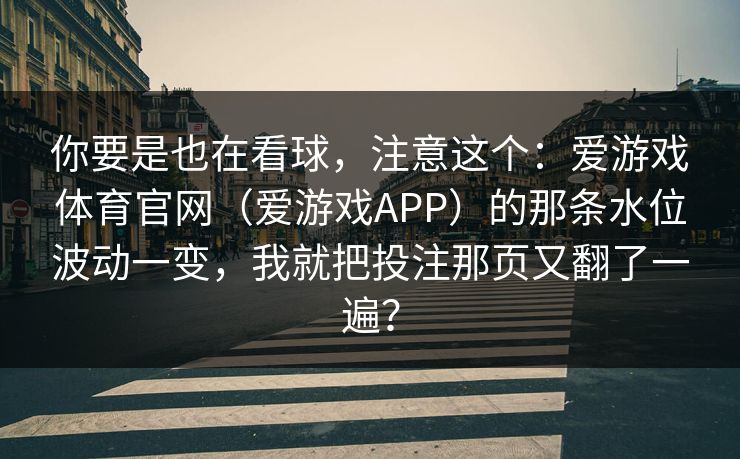 你要是也在看球，注意这个：爱游戏体育官网（爱游戏APP）的那条水位波动一变，我就把投注那页又翻了一遍？