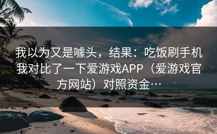 我以为又是噱头，结果：吃饭刷手机我对比了一下爱游戏APP（爱游戏官方网站）对照资金…