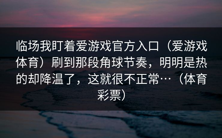 临场我盯着爱游戏官方入口（爱游戏体育）刷到那段角球节奏，明明是热的却降温了，这就很不正常…（体育彩票）