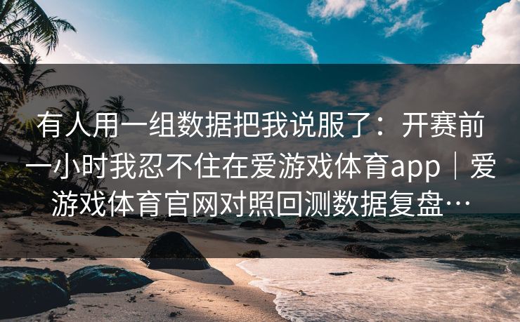 有人用一组数据把我说服了：开赛前一小时我忍不住在爱游戏体育app｜爱游戏体育官网对照回测数据复盘…