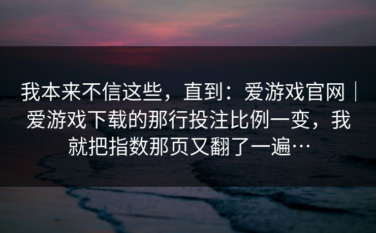 我本来不信这些，直到：爱游戏官网｜爱游戏下载的那行投注比例一变，我就把指数那页又翻了一遍…