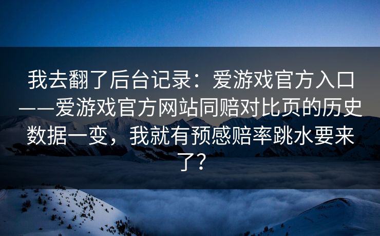 我去翻了后台记录：爱游戏官方入口——爱游戏官方网站同赔对比页的历史数据一变，我就有预感赔率跳水要来了？