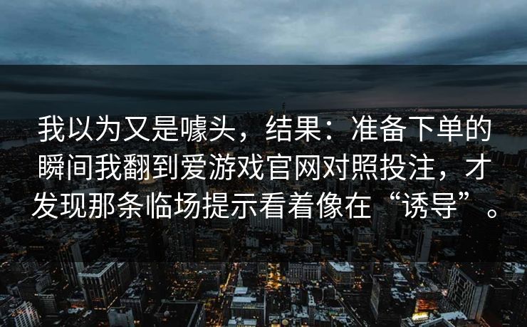 我以为又是噱头，结果：准备下单的瞬间我翻到爱游戏官网对照投注，才发现那条临场提示看着像在“诱导”。