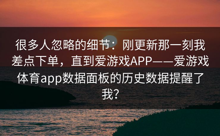很多人忽略的细节：刚更新那一刻我差点下单，直到爱游戏APP——爱游戏体育app数据面板的历史数据提醒了我？