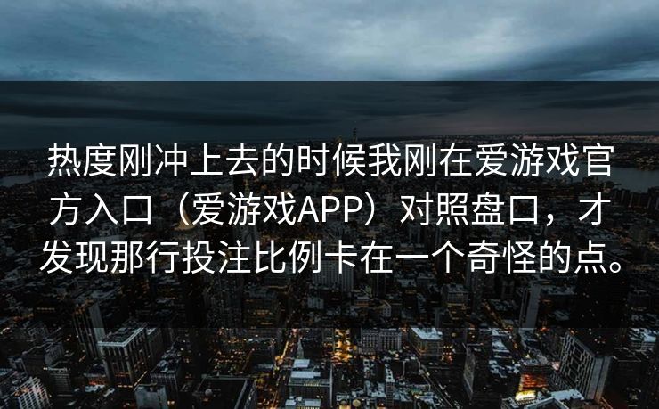 热度刚冲上去的时候我刚在爱游戏官方入口（爱游戏APP）对照盘口，才发现那行投注比例卡在一个奇怪的点。