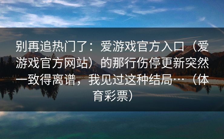 别再追热门了：爱游戏官方入口（爱游戏官方网站）的那行伤停更新突然一致得离谱，我见过这种结局…（体育彩票）