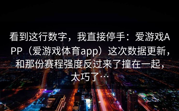 看到这行数字，我直接停手：爱游戏APP（爱游戏体育app）这次数据更新，和那份赛程强度反过来了撞在一起，太巧了…