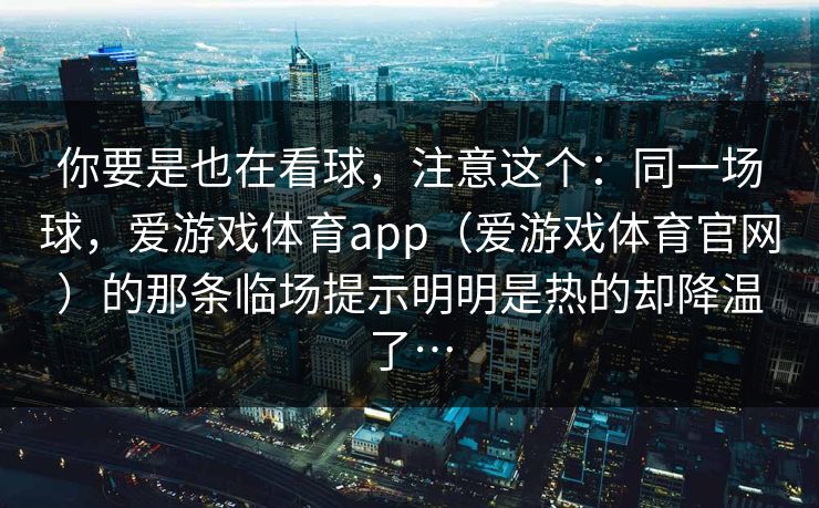 你要是也在看球，注意这个：同一场球，爱游戏体育app（爱游戏体育官网）的那条临场提示明明是热的却降温了…