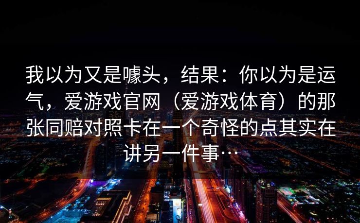 我以为又是噱头，结果：你以为是运气，爱游戏官网（爱游戏体育）的那张同赔对照卡在一个奇怪的点其实在讲另一件事…