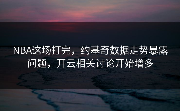 NBA这场打完，约基奇数据走势暴露问题，开云相关讨论开始增多