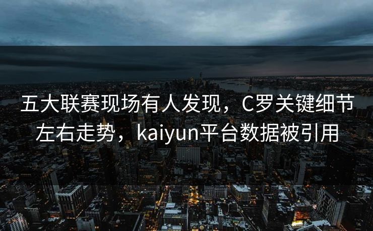 五大联赛现场有人发现，C罗关键细节左右走势，kaiyun平台数据被引用