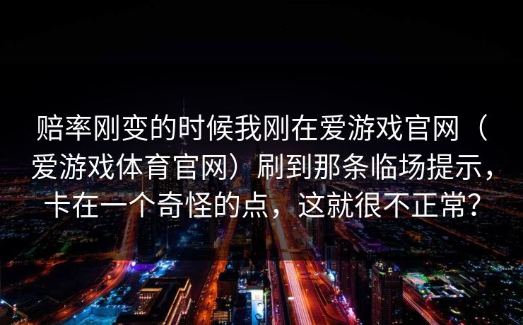 赔率刚变的时候我刚在爱游戏官网（爱游戏体育官网）刷到那条临场提示，卡在一个奇怪的点，这就很不正常？