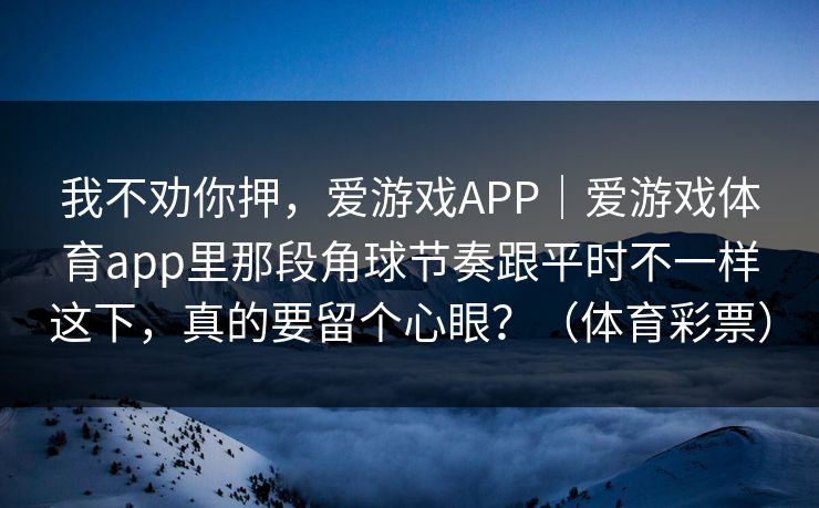 我不劝你押，爱游戏APP｜爱游戏体育app里那段角球节奏跟平时不一样这下，真的要留个心眼？（体育彩票）