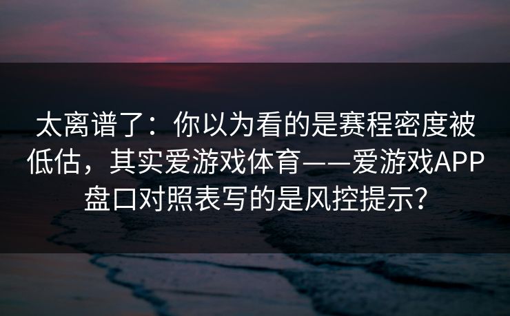 太离谱了：你以为看的是赛程密度被低估，其实爱游戏体育——爱游戏APP盘口对照表写的是风控提示？