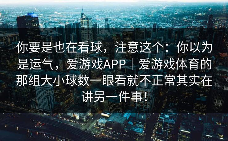 你要是也在看球，注意这个：你以为是运气，爱游戏APP｜爱游戏体育的那组大小球数一眼看就不正常其实在讲另一件事！