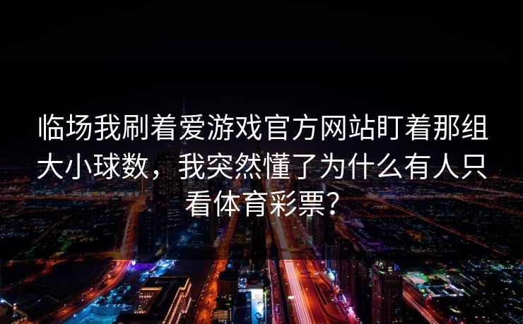 临场我刷着爱游戏官方网站盯着那组大小球数，我突然懂了为什么有人只看体育彩票？