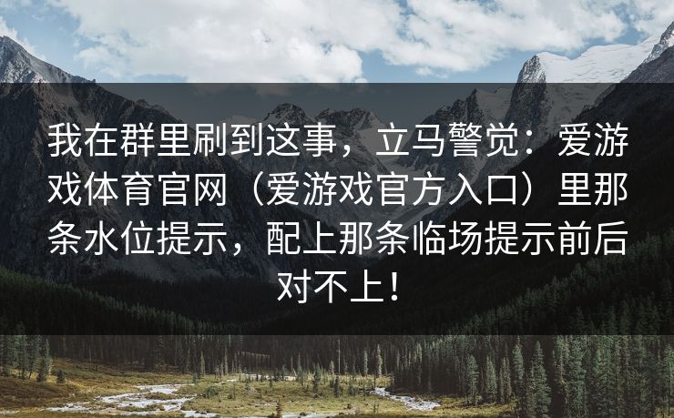 我在群里刷到这事，立马警觉：爱游戏体育官网（爱游戏官方入口）里那条水位提示，配上那条临场提示前后对不上！