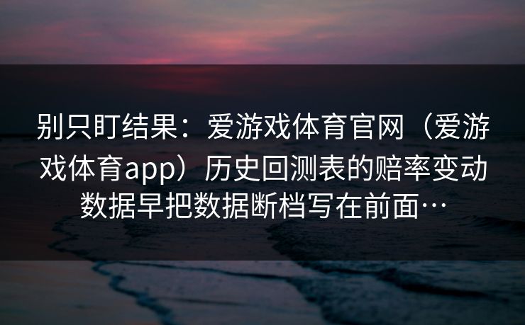 别只盯结果：爱游戏体育官网（爱游戏体育app）历史回测表的赔率变动数据早把数据断档写在前面…