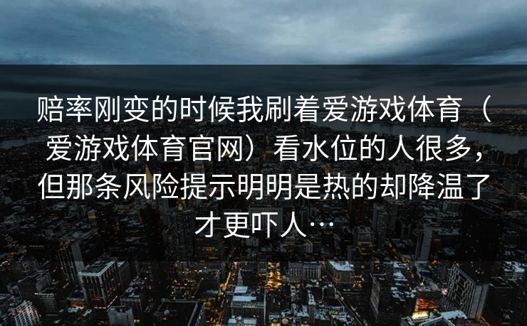 赔率刚变的时候我刷着爱游戏体育（爱游戏体育官网）看水位的人很多，但那条风险提示明明是热的却降温了才更吓人…