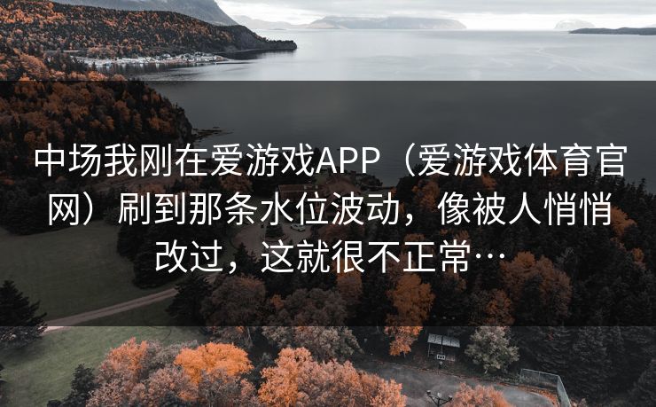 中场我刚在爱游戏APP（爱游戏体育官网）刷到那条水位波动，像被人悄悄改过，这就很不正常…