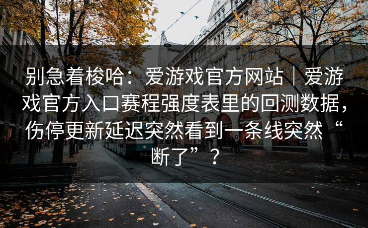 别急着梭哈：爱游戏官方网站｜爱游戏官方入口赛程强度表里的回测数据，伤停更新延迟突然看到一条线突然“断了”？