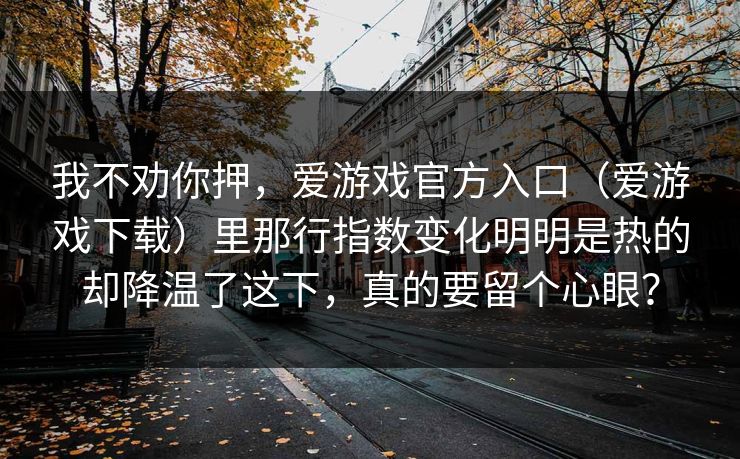 我不劝你押，爱游戏官方入口（爱游戏下载）里那行指数变化明明是热的却降温了这下，真的要留个心眼？