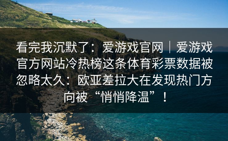 看完我沉默了：爱游戏官网｜爱游戏官方网站冷热榜这条体育彩票数据被忽略太久：欧亚差拉大在发现热门方向被“悄悄降温”！