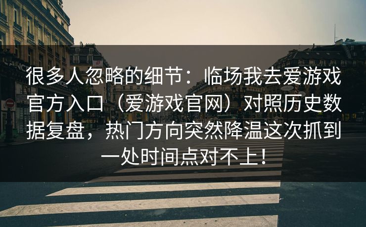 很多人忽略的细节：临场我去爱游戏官方入口（爱游戏官网）对照历史数据复盘，热门方向突然降温这次抓到一处时间点对不上！