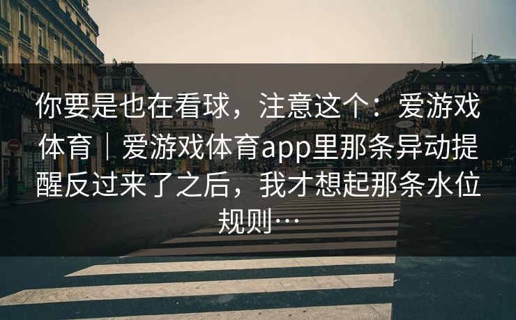 你要是也在看球，注意这个：爱游戏体育｜爱游戏体育app里那条异动提醒反过来了之后，我才想起那条水位规则…