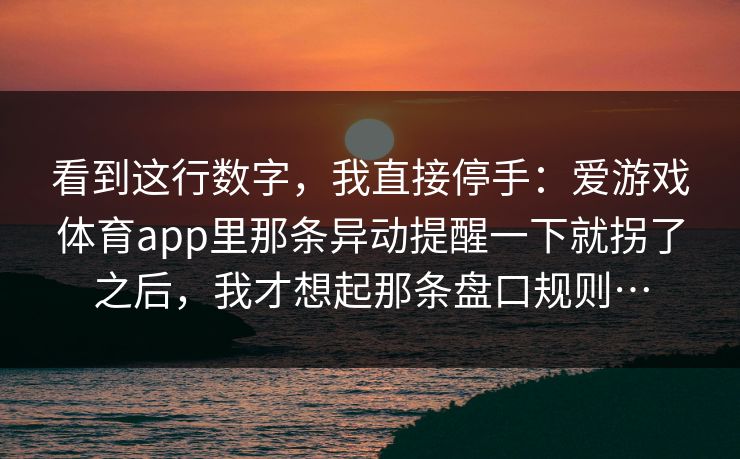看到这行数字，我直接停手：爱游戏体育app里那条异动提醒一下就拐了之后，我才想起那条盘口规则…