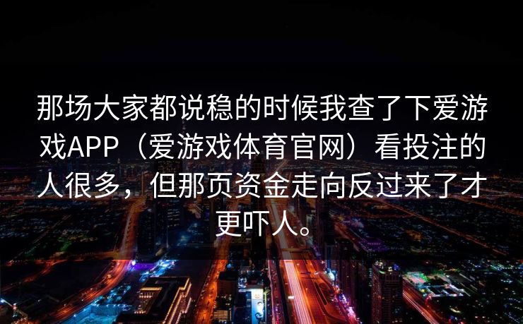 那场大家都说稳的时候我查了下爱游戏APP（爱游戏体育官网）看投注的人很多，但那页资金走向反过来了才更吓人。